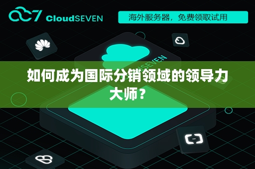 如何成为国际分销领域的领导力大师？