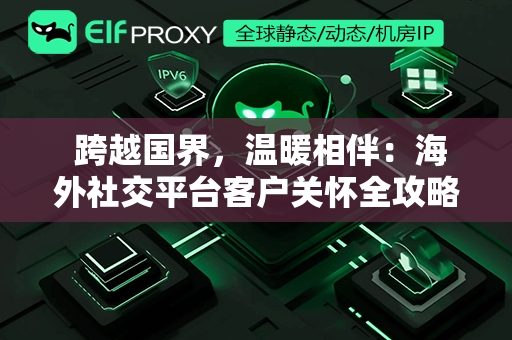  跨越国界，温暖相伴：海外社交平台客户关怀全攻略