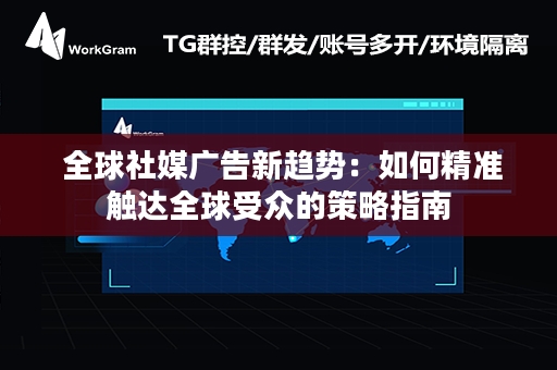  全球社媒广告新趋势：如何精准触达全球受众的策略指南