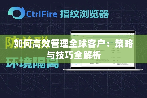 如何高效管理全球客户：策略与技巧全解析