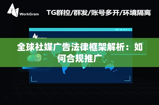 全球社媒广告法律框架解析：如何合规推广