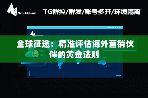  全球征途：精准评估海外营销伙伴的黄金法则