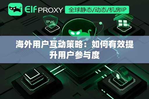 海外用户互动策略：如何有效提升用户参与度