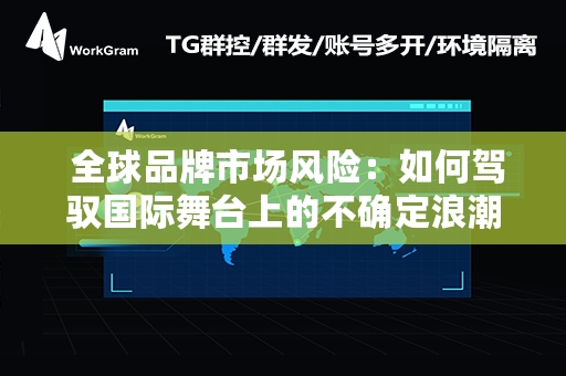  全球品牌市场风险：如何驾驭国际舞台上的不确定浪潮