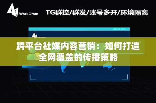 跨平台社媒内容营销：如何打造全网覆盖的传播策略