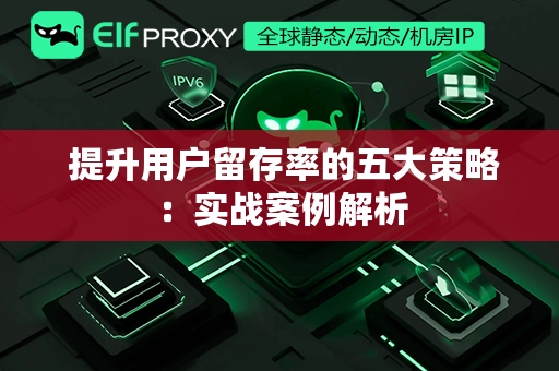  提升用户留存率的五大策略：实战案例解析