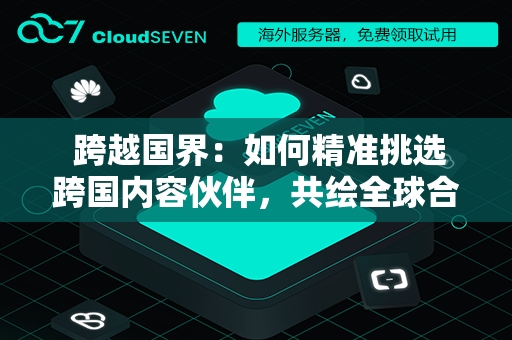  跨越国界：如何精准挑选跨国内容伙伴，共绘全球合作新篇章