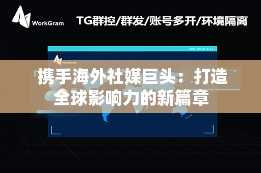  携手海外社媒巨头：打造全球影响力的新篇章