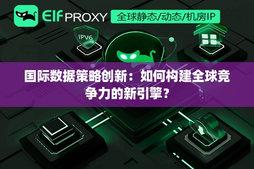 国际数据策略创新：如何构建全球竞争力的新引擎？