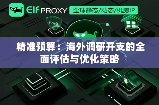  精准预算：海外调研开支的全面评估与优化策略