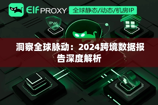  洞察全球脉动：2024跨境数据报告深度解析