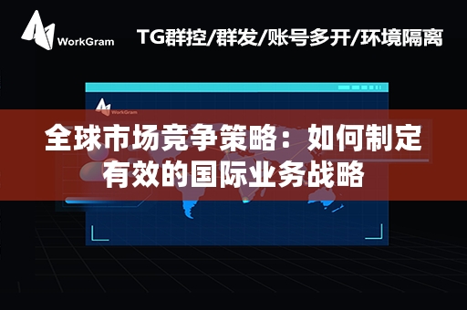 全球市场竞争策略：如何制定有效的国际业务战略