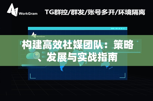  构建高效社媒团队：策略、发展与实战指南