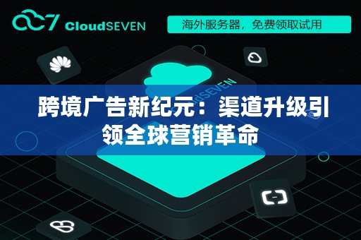  跨境广告新纪元：渠道升级引领全球营销革命