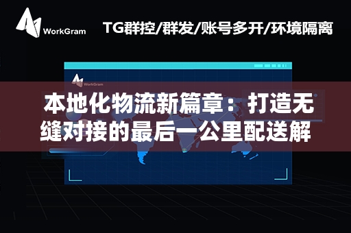  本地化物流新篇章：打造无缝对接的最后一公里配送解决方案