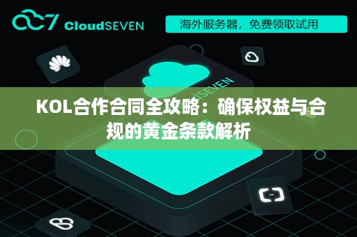  KOL合作合同全攻略：确保权益与合规的黄金条款解析