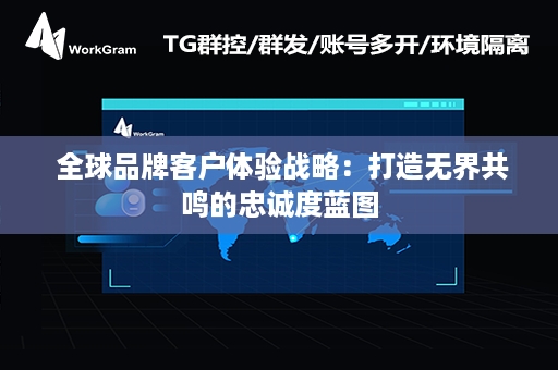  全球品牌客户体验战略：打造无界共鸣的忠诚度蓝图