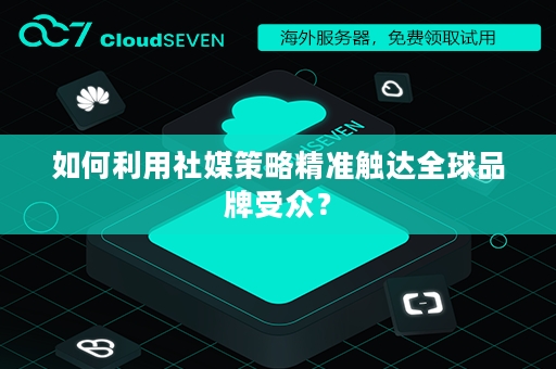 如何利用社媒策略精准触达全球品牌受众？