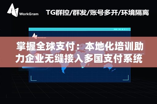  掌握全球支付：本地化培训助力企业无缝接入多国支付系统