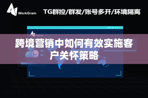 跨境营销中如何有效实施客户关怀策略