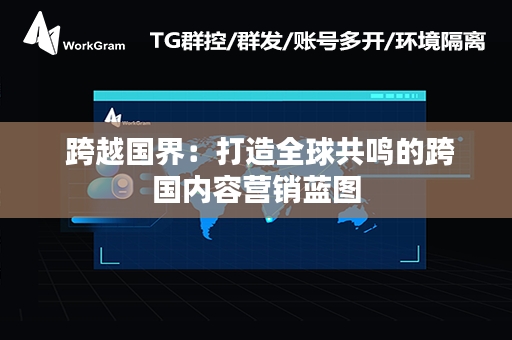  跨越国界：打造全球共鸣的跨国内容营销蓝图