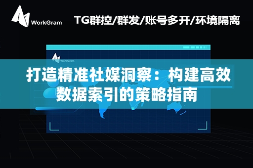  打造精准社媒洞察：构建高效数据索引的策略指南