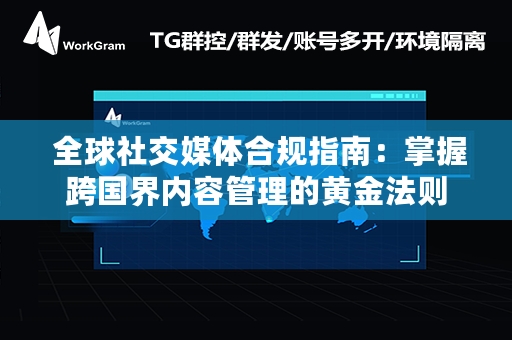  全球社交媒体合规指南：掌握跨国界内容管理的黄金法则