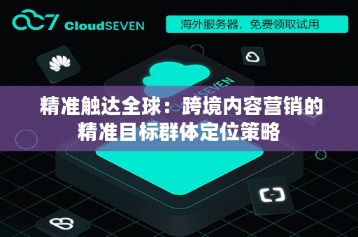  精准触达全球：跨境内容营销的精准目标群体定位策略