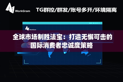  全球市场制胜法宝：打造无懈可击的国际消费者忠诚度策略