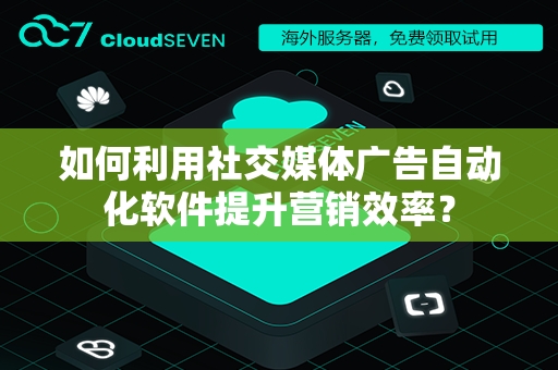 如何利用社交媒体广告自动化软件提升营销效率？