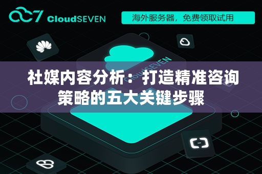  社媒内容分析：打造精准咨询策略的五大关键步骤