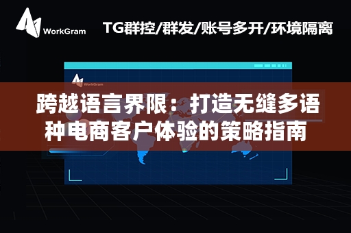  跨越语言界限：打造无缝多语种电商客户体验的策略指南