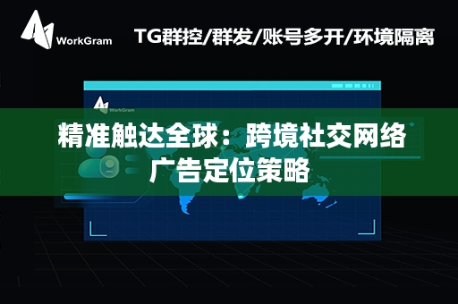  精准触达全球：跨境社交网络广告定位策略