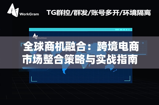  全球商机融合：跨境电商市场整合策略与实战指南