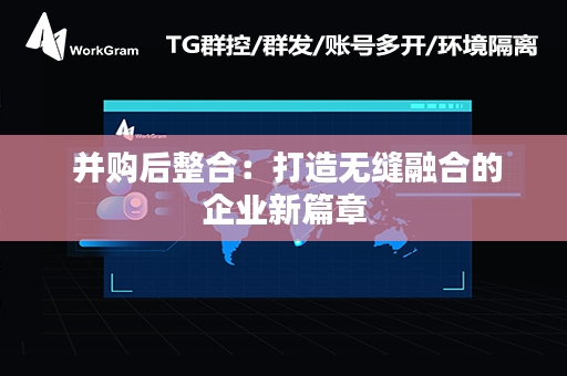  并购后整合：打造无缝融合的企业新篇章