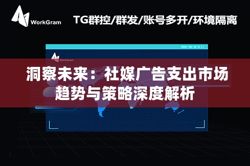  洞察未来：社媒广告支出市场趋势与策略深度解析