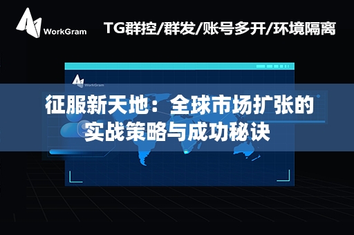  征服新天地：全球市场扩张的实战策略与成功秘诀