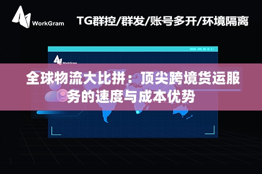  全球物流大比拼：顶尖跨境货运服务的速度与成本优势