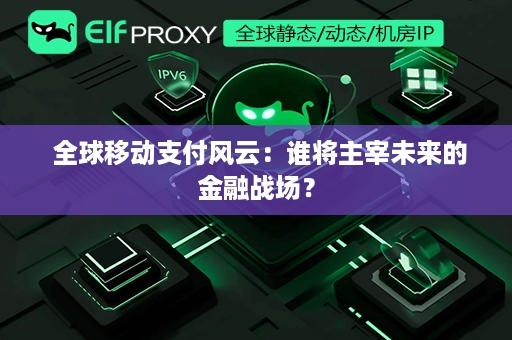  全球移动支付风云：谁将主宰未来的金融战场？