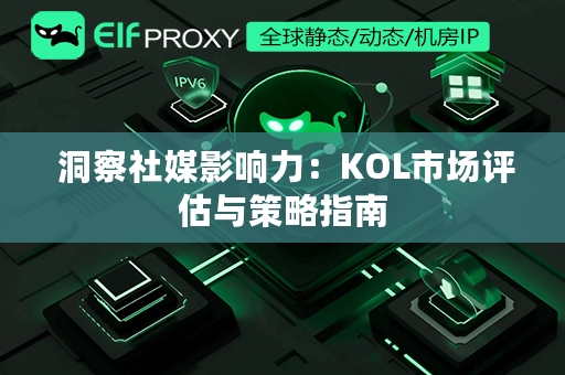  洞察社媒影响力：KOL市场评估与策略指南