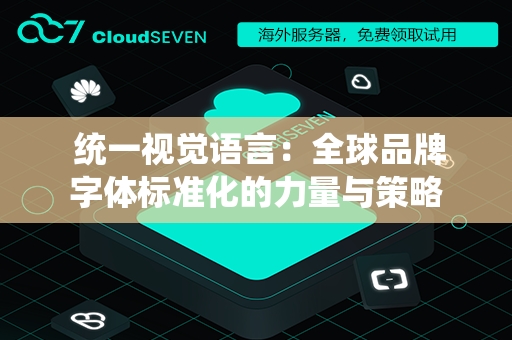  统一视觉语言：全球品牌字体标准化的力量与策略