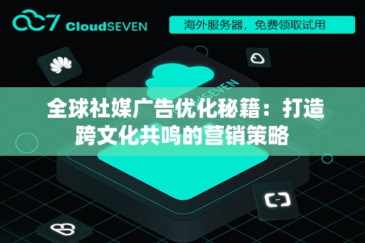  全球社媒广告优化秘籍：打造跨文化共鸣的营销策略