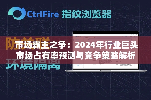  市场霸主之争：2024年行业巨头市场占有率预测与竞争策略解析