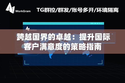  跨越国界的卓越：提升国际客户满意度的策略指南