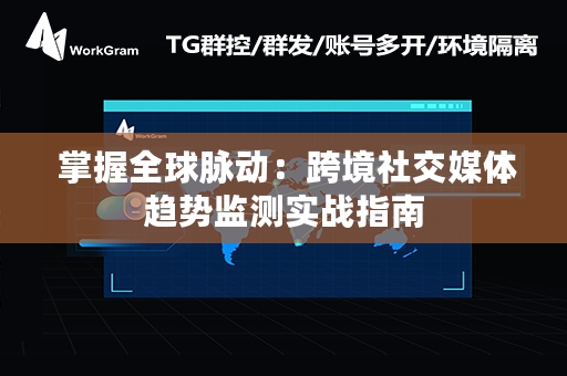  掌握全球脉动：跨境社交媒体趋势监测实战指南