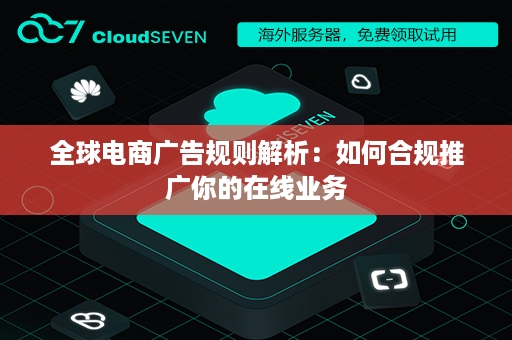 全球电商广告规则解析：如何合规推广你的在线业务