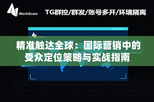  精准触达全球：国际营销中的受众定位策略与实战指南