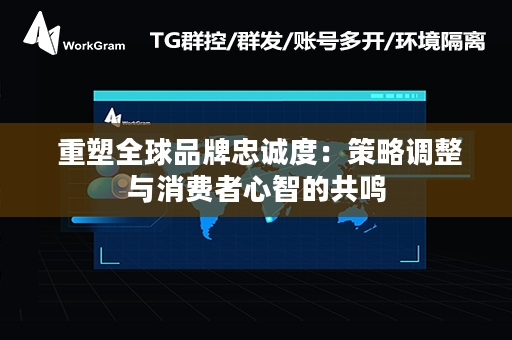  重塑全球品牌忠诚度：策略调整与消费者心智的共鸣