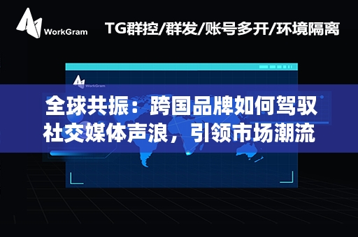  全球共振：跨国品牌如何驾驭社交媒体声浪，引领市场潮流