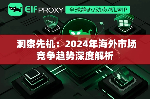  洞察先机：2024年海外市场竞争趋势深度解析